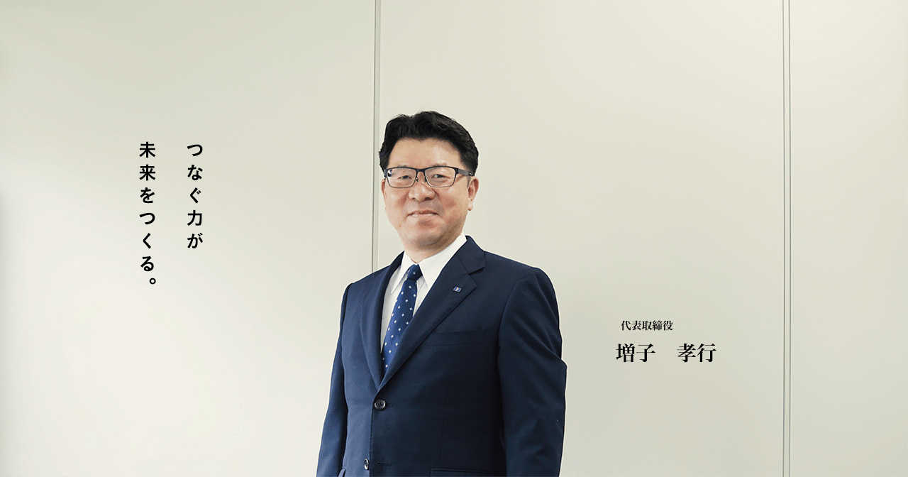 つなぐ力が未来をつくる。代表取締役 増子 孝行