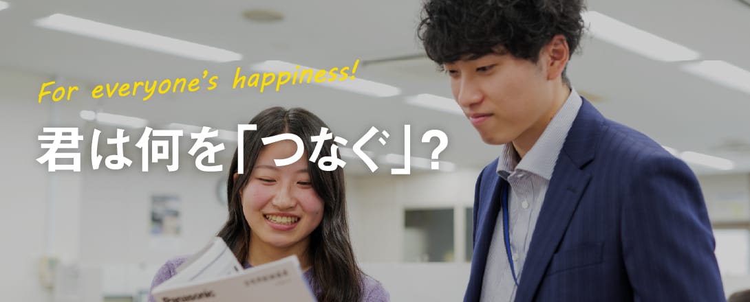 For everyone's happiness! 君は何を「つなぐ」？