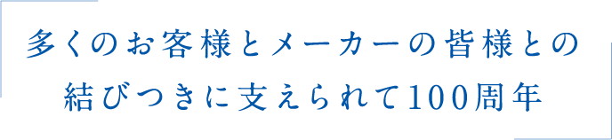 多くのお客様とメーカーの皆様との結びつきに支えられて100周年